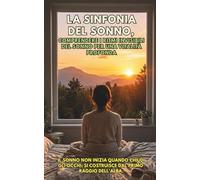LA SINFONIA DEL SONNO, Comprendere i ritmi invisibili del sonno per una vitalità profonda.: Il sonno non inizia quando chiudi gli occhi; si costruisce dal primo raggio dell'alba.