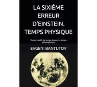 LA SIXIÈME ERREUR D'EINSTEIN. TEMPS PHYSIQUE: Temps relatif. Le temps absolu. Le temps philosophique. (french. PROBLEMES DE PHYSIQUE MODERNE. LES ERREURS D'EINSTEIN.)