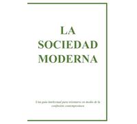 LA SOCIEDAD MODERNA: Una guía intelectual para orientarse en medio de la confusión contemporánea