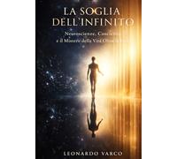 LA SOGLIA DELL'INFINITO: Neuroscienze, Coscienza e il Mistero della Vita Oltre la Vita