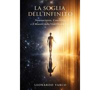 LA SOGLIA DELL'INFINITO: Neuroscienze, Coscienza e il Mistero della Vita Oltre la Vita