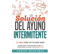 La Solución Del Ayuno Intermitente: 21 Días Para Un Yo Más Sano: Pierde peso, consigue resultados y transforma tu salud con la dieta 16/8