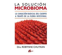 La solución microbioma. La sanación radical del cuerpo a través de la flora intestinal