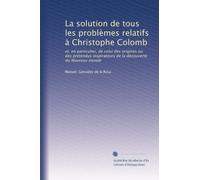 La solution de tous les problèmes relatifs à Christophe Colomb: et, en particulier, de celui des origines ou des prétendus inspirateurs de la découverte du Nouveau monde