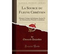 La Source du Fleuve Chrétien: Histoire Critique du Judaïsme Ancien Et du Christianisme Primitif; Le Judaïsme (Classic Reprint)