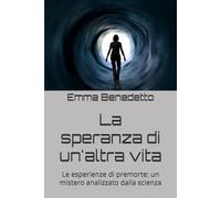 La speranza di un'altra vita: Le esperienze di premorte: un mistero analizzato dalla scienza