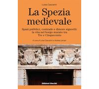 La Spezia medievale. Spazi pubblici, contrade e dimore signorili: la vita nel borgo murato tra Tre e Cinquecento (Comunitas spedie)