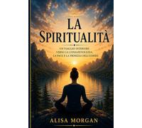 La Spiritualità: Un viaggio interiore verso la consapevolezza, la pace e la pienezza dell'essere