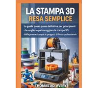 LA STAMPA 3D RESA SEMPLICE: La guida passo passo definitiva per principianti che vogliono padroneggiare la stampa 3D, dalla prima stampa ai progetti di livello professionale