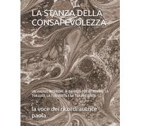 LA STANZA DELLA CONSAPEVOLEZZA: UN VIAGGIO INTERIORE IN 150 PASSI PER RITROVARE LA TUA LUCE, LA TUA VERITà E LA TUA PRESENZA