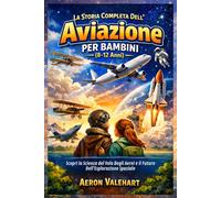 La Storia Completa Dell'Aviazione per Bambini (8-12 Anni): Scopri la Scienza del Volo Degli Aerei e il Futuro Dell'Esplorazione Spaziale