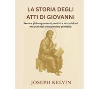 LA STORIA DEGLI ATTI DI GIOVANNI: Svelare gli insegnamenti perduti e le tradizioni mistiche del cristianesimo primitivo