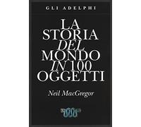 La storia del mondo in 100 oggetti. Ediz. illustrata (Gli Adelphi)