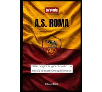 La storia dell' A.S. ROMA: Dalle origini ai nostri giorni, un secolo di passione giallorossa