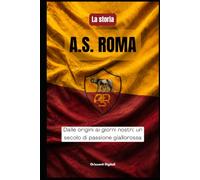 La storia dell' A.S. ROMA: Dalle origini ai nostri giorni, un secolo di passione giallorossa