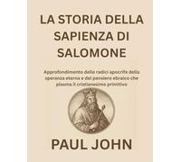 LA STORIA DELLA SAPIENZA DI SALOMONE: Approfondimento delle radici apocrife della speranza eterna e del pensiero ebraico che plasma il cristianesimo primitivo