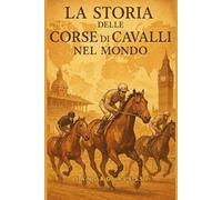 La storia delle corse di cavalli nel mondo: Cultura, sport, grandi campioni e business dell’ippica internazionale