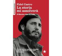 La storia mi assolverà. Il libretto rosso di Cuba. Il Líder Maximo spiega la giustizia sociale e difende la causa della rivoluzione (I libretti rossi)