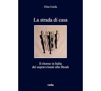La strada di casa. Il ritorno in Italia dei sopravvissuti alla Shoah: 257 (I libri di Viella)