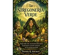LA STREGONERIA VERDE: Magia delle erbe, incantesimi della natura, rituali lunari e pratiche spirituali per la crescita personale