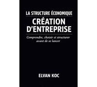 La structure économique CRÉATION D' ENTREPRISE: Comprendre, choisir et structurer avant de se lancer