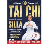 La suave fuerza del Tai Chi en silla para personas mayores: Siéntete más ágil, ligero y en calma en 10 minutos al día, sin miedo a caídas | Más de 50 movimientos ilustrados, fáciles y seguros