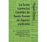 La Suma contra los Gentiles de Santo Tomás de Aquino explicada: Guía completa capítulo por capítulo Volumen VII Explicación del Libro I: Capítulos 72 a 96 (La Suma contra los Gentiles explicada)