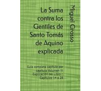 La Suma contra los Gentiles de Santo Tomás de Aquino explicada: Guía completa capítulo por capítulo Volumen III Explicación del Libro I: Capítulos 14 a 28 (La Suma contra los Gentiles explicada)