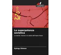 La superpotenza sovietica: La nascita, l'ascesa e la caduta dell'Impero Rosso