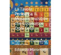 La Tavola Periodica: Il Mosaico Invisibile che Costituisce Ogni Cosa: Gli elementi, chi li ha scoperti e a cosa servono.