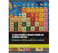 La Tavola Periodica: Il Mosaico Invisibile che Costituisce Ogni Cosa: Gli elementi, chi li ha scoperti e a cosa servono.