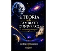 La Teoria che ha cambiato l’universo: la relatività spiegata semplice: Capire spazio, tempo, gravità e universo senza difficoltà, Einstein senza formule.