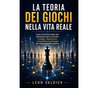 LA TEORIA DEI GIOCHI NELLA VITA REALE: Come le decisioni degli altri influenzano ogni tua scelta: strategie, cooperazione, competizione e psicologia del comportamento umano