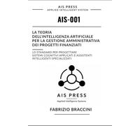 La teoria dell’intelligenza artificiale per la gestione amministrativa dei progetti finanziati: LO STANDARD PER PROGETTARE SISTEMI COGNITIVI APPLICATI ... (AIS - Applied Intelligence Systems)