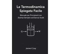 La Termodinamica Spiegata Facile: Manuale per Principianti con Esempi Semplici ed Esercizi Svolti
