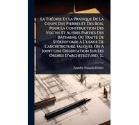 La ThÃ(c)orie Et La Pratique De La Coupe Des Pierres Et Des Bois, Pour La Construction Des VoÃ'tes Et Autres Parties Des Bâtimens, Ou TraitÃ(c) De ... Dissertation Sur Les Ordres D'architecture).