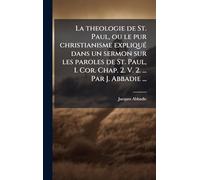 La theologie de St. Paul, ou le pur christianisme expliquÃ(c) dans un sermon sur les paroles de St. Paul, I. Cor. Chap. 2. V. 2. ... Par J. Abbadie ...