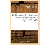 La Théologie des plantes, ou Histoire intime du monde végétal (Éd.1882) (Sciences)