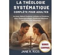 LA THÉOLOGIE SYSTÉMATIQUE COMPLÈTE POUR ADULTES: Un Guide Clair et Biblique Sur la Doctrine Chrétienne, Les Fondements de la Foi, la Croissance Spirituelle et la Vie Quotidienne Pratique