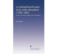 La théophilanthropie et le culte décadaire 1796-1801: Essai sur l'histoire religieuse de la révolution