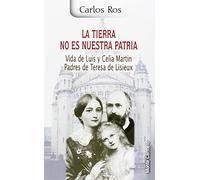 La tierra no es nuestra patria: Vida de Luis y Celia Martin padres de Teresa de Lisieux (KARMEL)