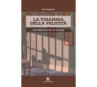 LA TIRANNIA DELLA FELICITÀ: Come l’obbligo di stare bene ci fa stare peggio