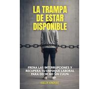 La trampa de estar disponible: Frena las interrupciones y recupera tu enfoque laboral para decir no sin culpa
