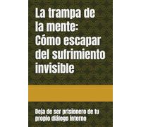 La trampa de la mente: Cómo escapar del sufrimiento invisible: Deja de ser prisionero de tu propio diálogo interno