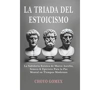 LA TRIADA DEL ESTOICISMO: La Sabiduria Estoica de Marco Aurelio, Seneca & Epicteto Para la Paz Mental en Tiempos Modernos