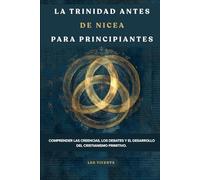 La Trinidad antes de Nicea para principiantes: Comprender las creencias, los debates y el desarrollo del cristianismo primitivo.