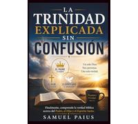 LA TRINIDAD EXPLICADA SIN CONFUSIÓN: Finalmente, comprende la verdad bíblica acerca del Padre, el Hijo y el Espíritu Santo