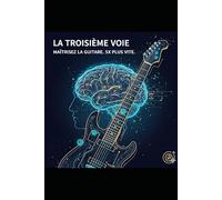 La Troisième Voie : Maîtrisez le manche de votre guitare grâce à la cartographie mentale et aux neurosciences: Apprenez à visualiser le manche, mémorisez les notes 5x plus vite