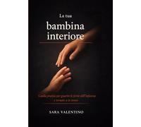 La tua bambina interiore: Guida pratica per guarire le ferite dell'infanzia e tornare a te stessa
