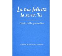 La tua felicità la scrivi tu: Diario della gratitudine - 5 minuti al giorno per migliorare la tua vita (La tua vita la scrivi tu)